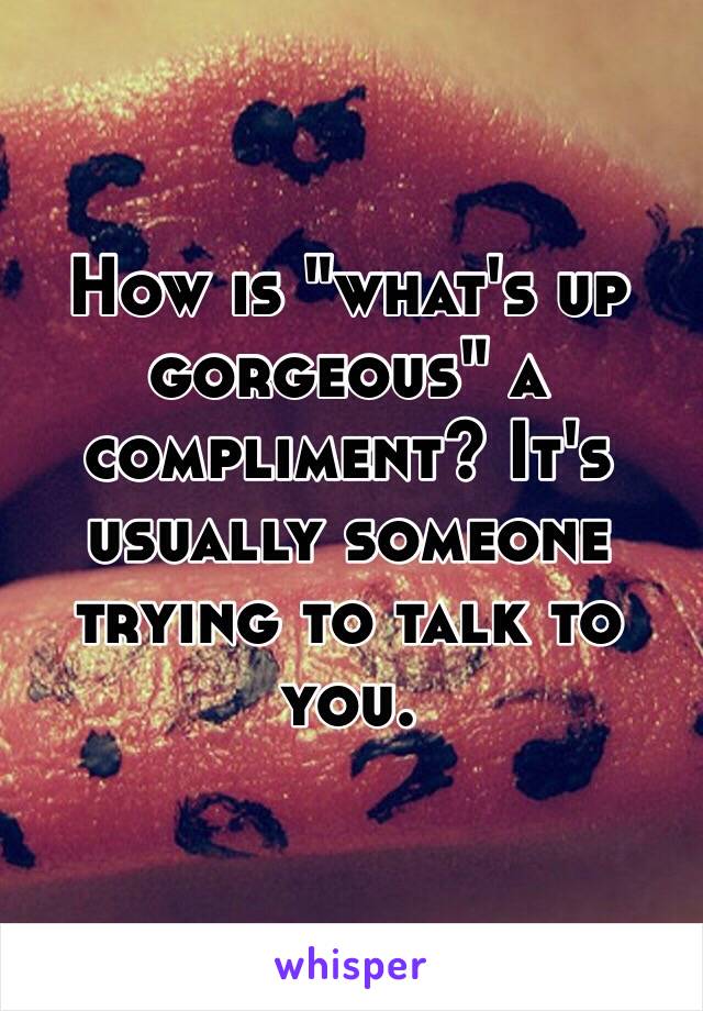 How is "what's up gorgeous" a compliment? It's usually someone trying to talk to you.