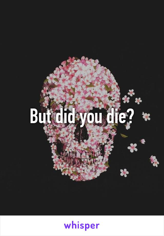 But did you die?