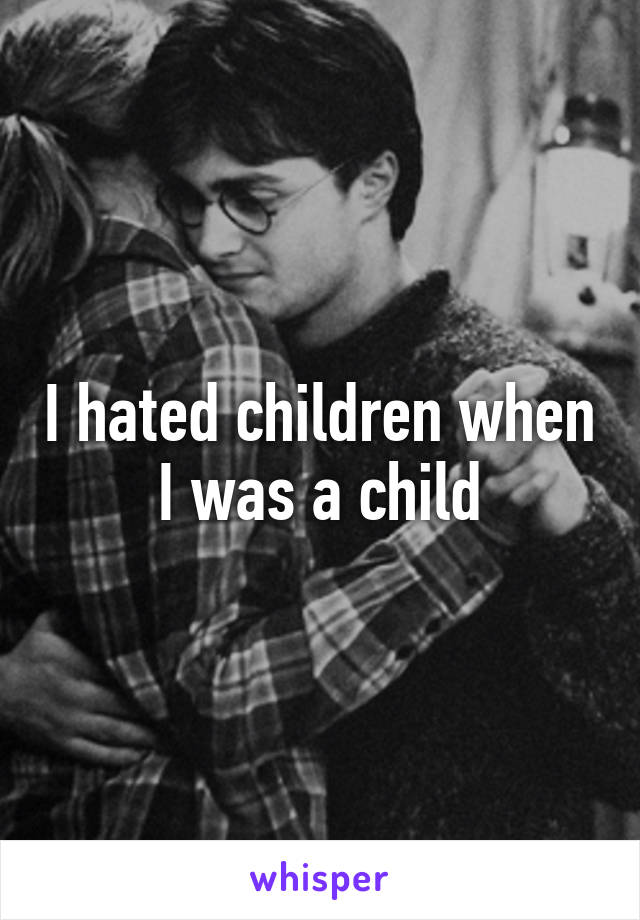 I hated children when I was a child