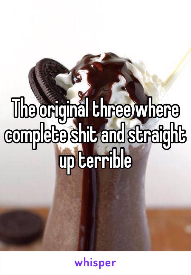 The original three where complete shit and straight up terrible 