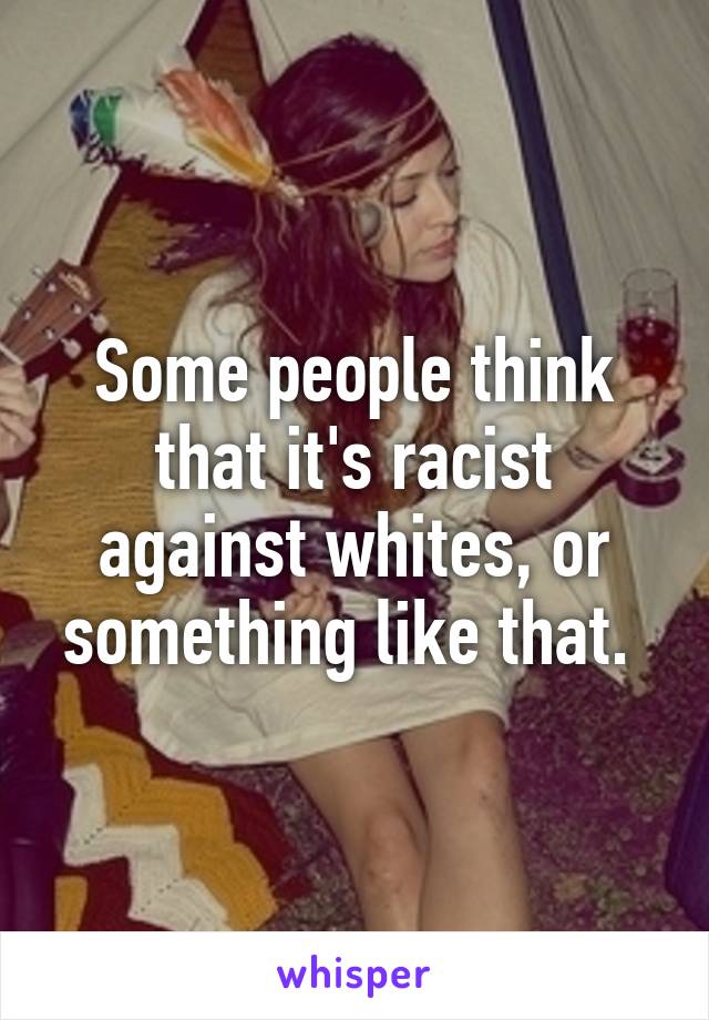 Some people think that it's racist against whites, or something like that. 