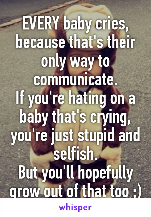 EVERY baby cries, because that's their only way to communicate.
If you're hating on a baby that's crying, you're just stupid and selfish.
But you'll hopefully grow out of that too ;)