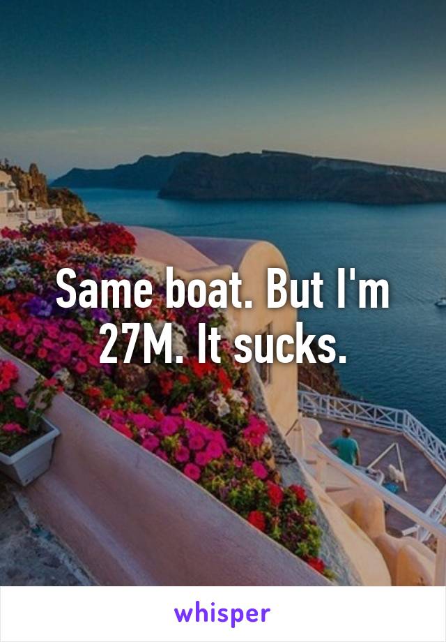 Same boat. But I'm 27M. It sucks.