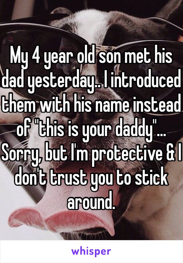 My 4 year old son met his dad yesterday.. I introduced them with his name instead of "this is your daddy"... Sorry, but I'm protective & I don't trust you to stick around. 