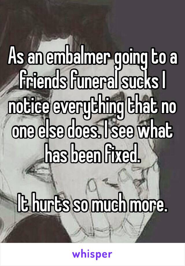 As an embalmer going to a friends funeral sucks I notice everything that no one else does. I see what has been fixed. 

It hurts so much more.