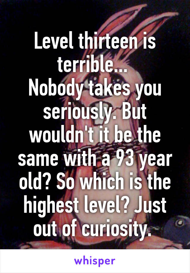 Level thirteen is terrible... 
Nobody takes you seriously. But wouldn't it be the same with a 93 year old? So which is the highest level? Just out of curiosity. 