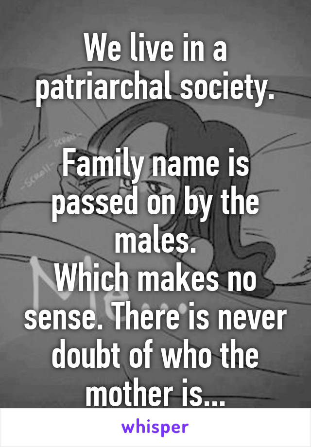 We live in a patriarchal society.

Family name is passed on by the males.
Which makes no sense. There is never doubt of who the mother is...