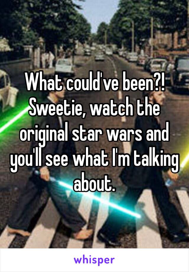 What could've been?! Sweetie, watch the original star wars and you'll see what I'm talking about.