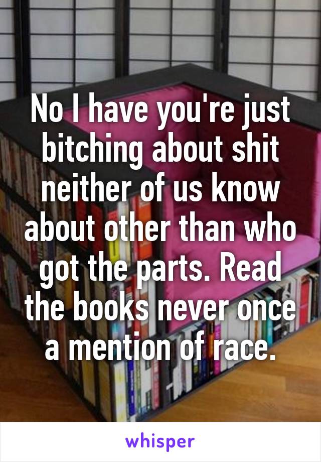 No I have you're just bitching about shit neither of us know about other than who got the parts. Read the books never once a mention of race.