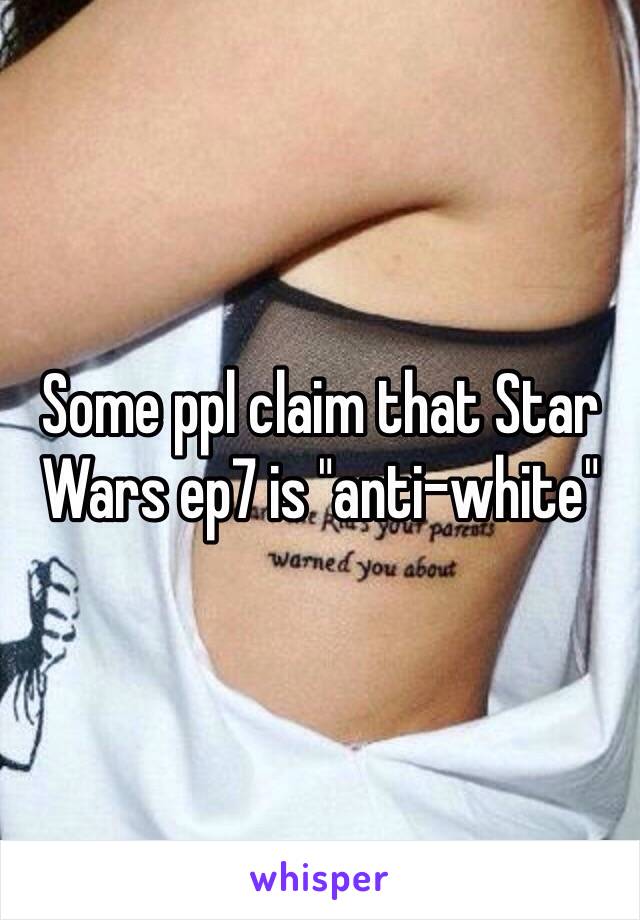 Some ppl claim that Star Wars ep7 is "anti-white" 