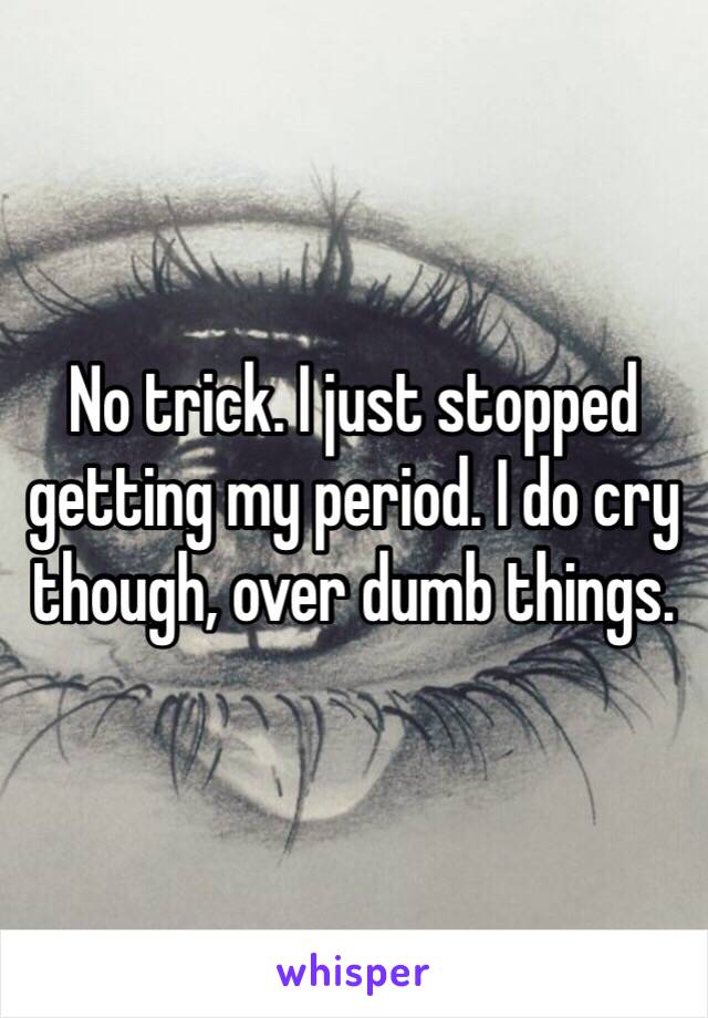 No trick. I just stopped getting my period. I do cry though, over dumb things. 