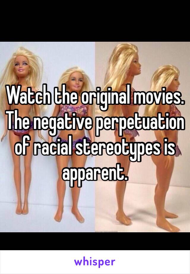 Watch the original movies. The negative perpetuation of racial stereotypes is apparent. 