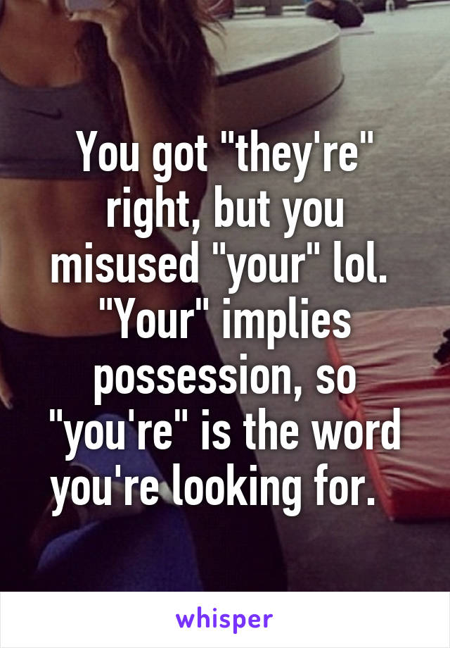 You got "they're" right, but you misused "your" lol.  "Your" implies possession, so "you're" is the word you're looking for.  