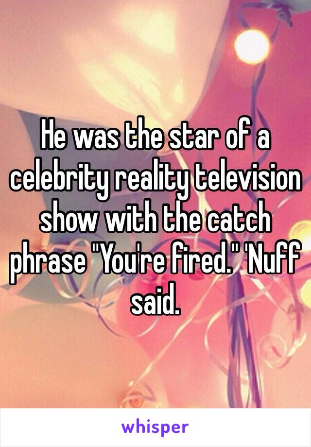 He was the star of a celebrity reality television show with the catch phrase "You're fired." 'Nuff said.