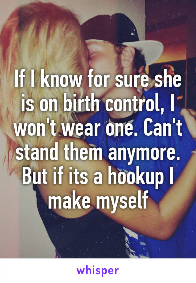 If I know for sure she is on birth control, I won't wear one. Can't stand them anymore. But if its a hookup I make myself