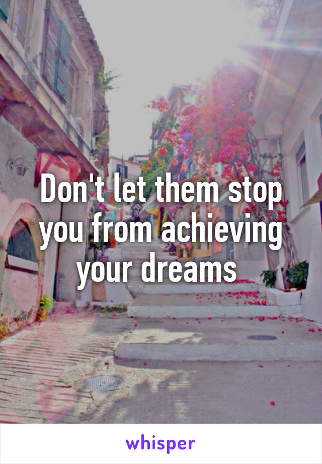 Don't let them stop you from achieving your dreams 