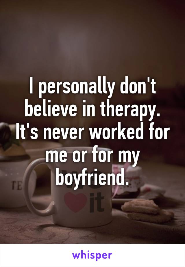 I personally don't believe in therapy. It's never worked for me or for my boyfriend.