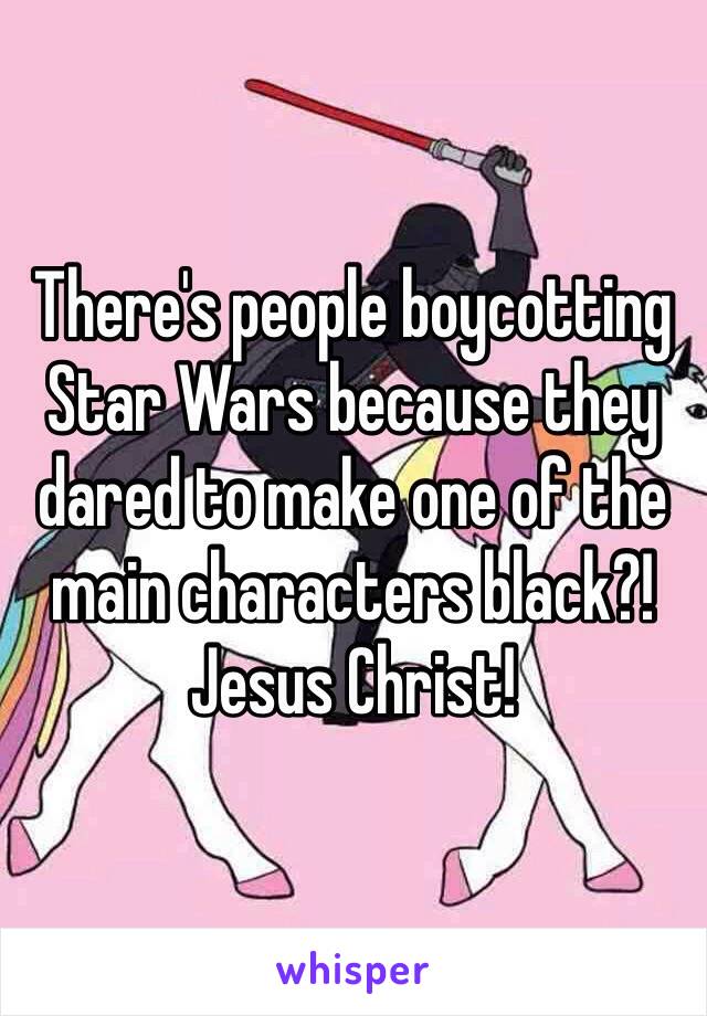 There's people boycotting Star Wars because they dared to make one of the main characters black?! Jesus Christ! 