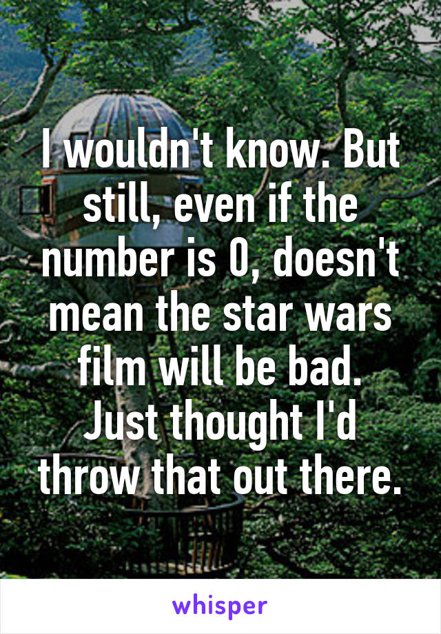 I wouldn't know. But still, even if the number is 0, doesn't mean the star wars film will be bad.
Just thought I'd throw that out there.