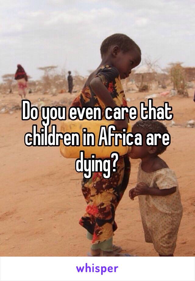 Do you even care that children in Africa are dying?