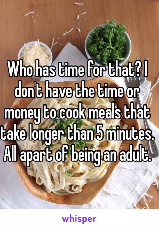 Who has time for that? I don't have the time or money to cook meals that take longer than 5 minutes. All apart of being an adult. 