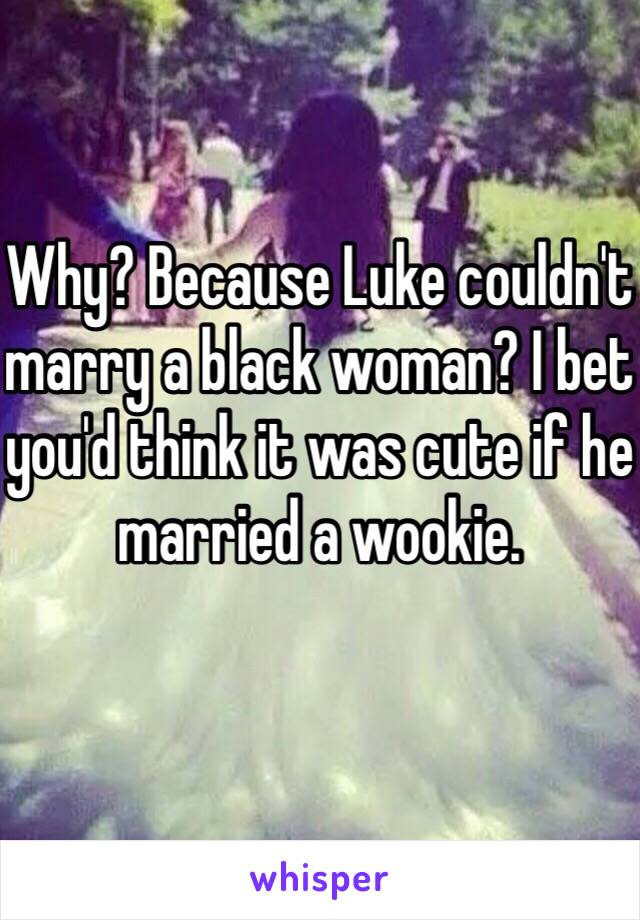 Why? Because Luke couldn't marry a black woman? I bet you'd think it was cute if he married a wookie. 