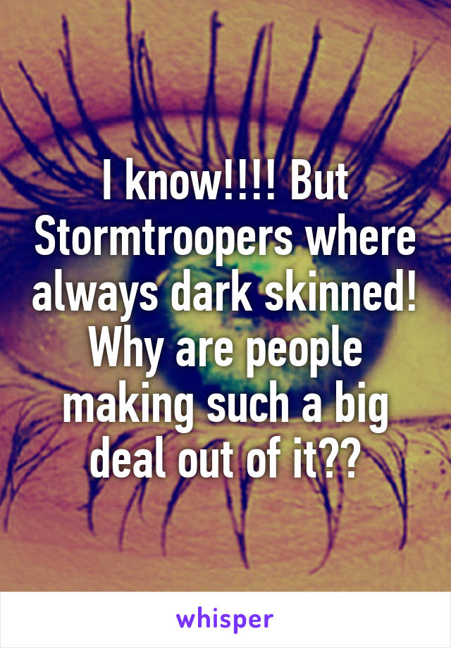 I know!!!! But Stormtroopers where always dark skinned! Why are people making such a big deal out of it??