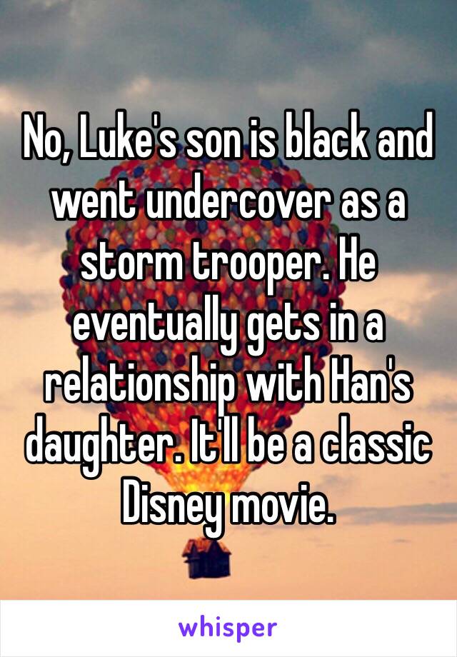 No, Luke's son is black and went undercover as a storm trooper. He eventually gets in a relationship with Han's daughter. It'll be a classic Disney movie.