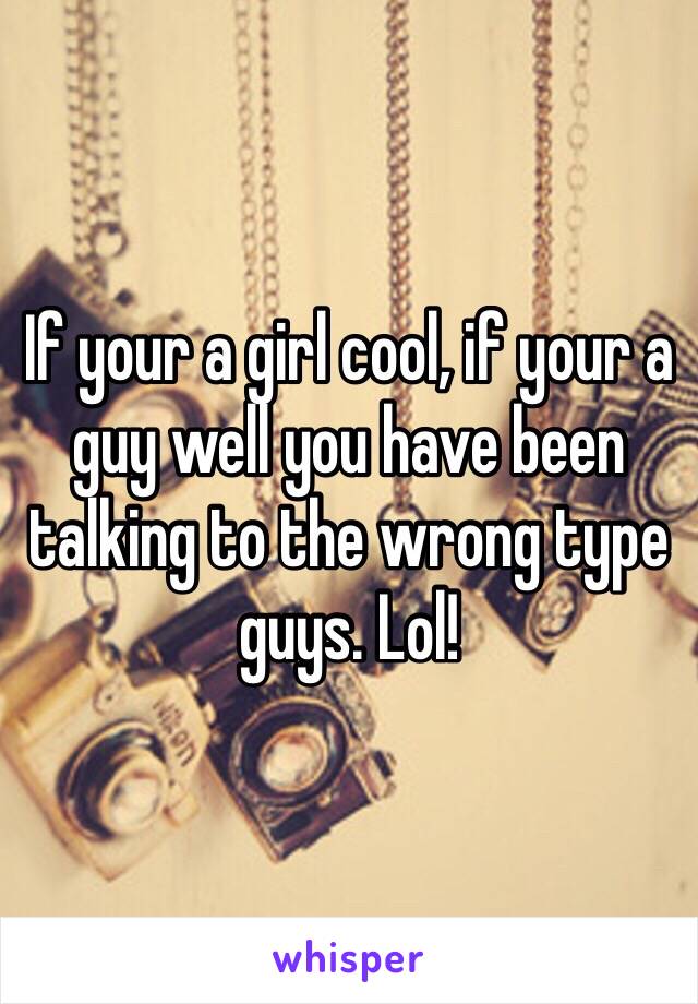 If your a girl cool, if your a guy well you have been talking to the wrong type guys. Lol! 