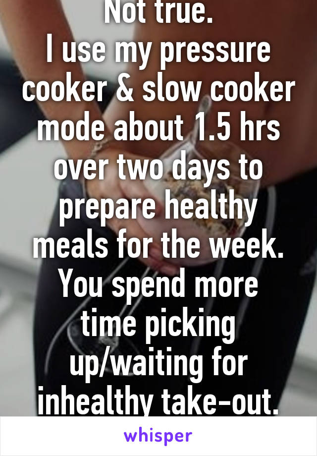 Not true.
I use my pressure cooker & slow cooker mode about 1.5 hrs over two days to prepare healthy meals for the week.
You spend more time picking up/waiting for inhealthy take-out.
Priorities. 