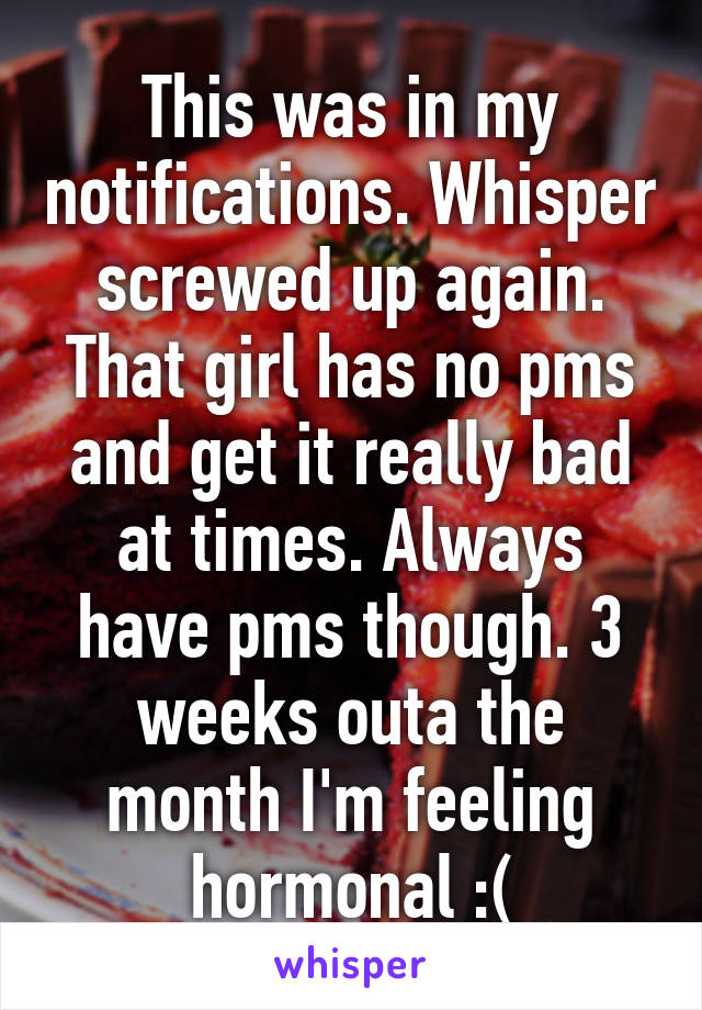This was in my notifications. Whisper screwed up again. That girl has no pms and get it really bad at times. Always have pms though. 3 weeks outa the month I'm feeling hormonal :(