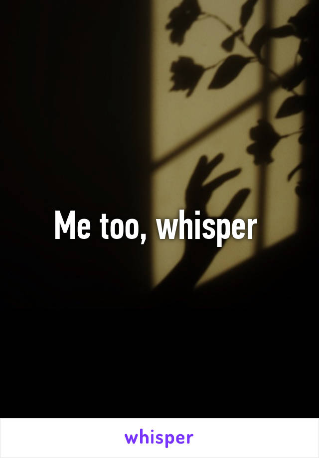 Me too, whisper 