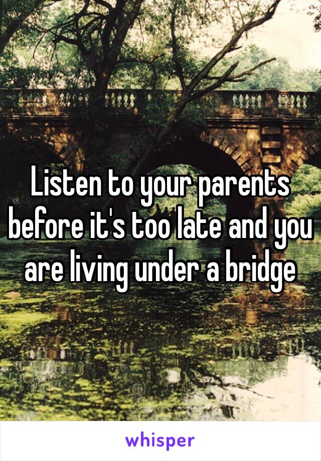 Listen to your parents before it's too late and you are living under a bridge 