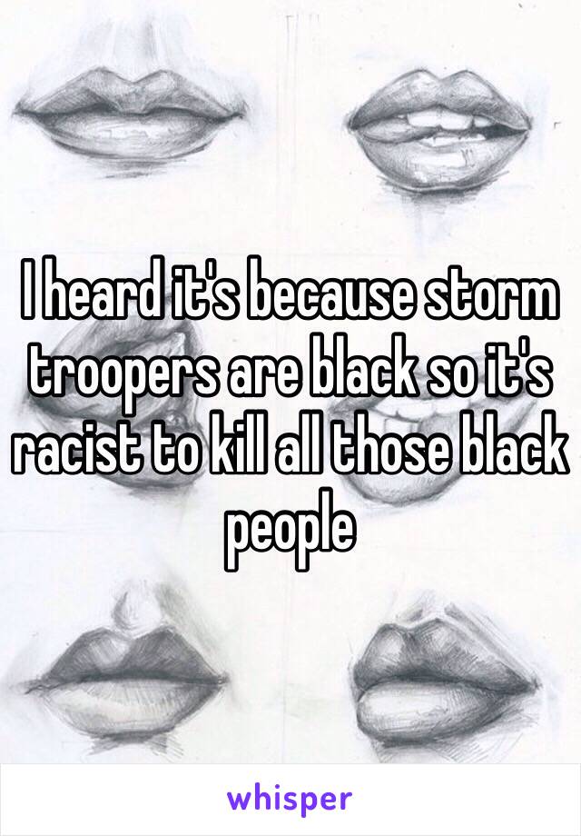 I heard it's because storm troopers are black so it's racist to kill all those black people 