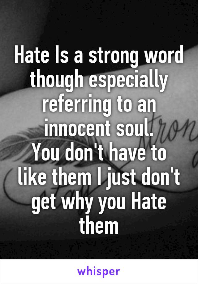 Hate Is a strong word though especially referring to an innocent soul.
You don't have to like them I just don't get why you Hate them