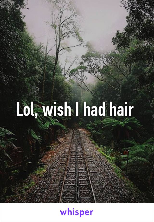 Lol, wish I had hair 