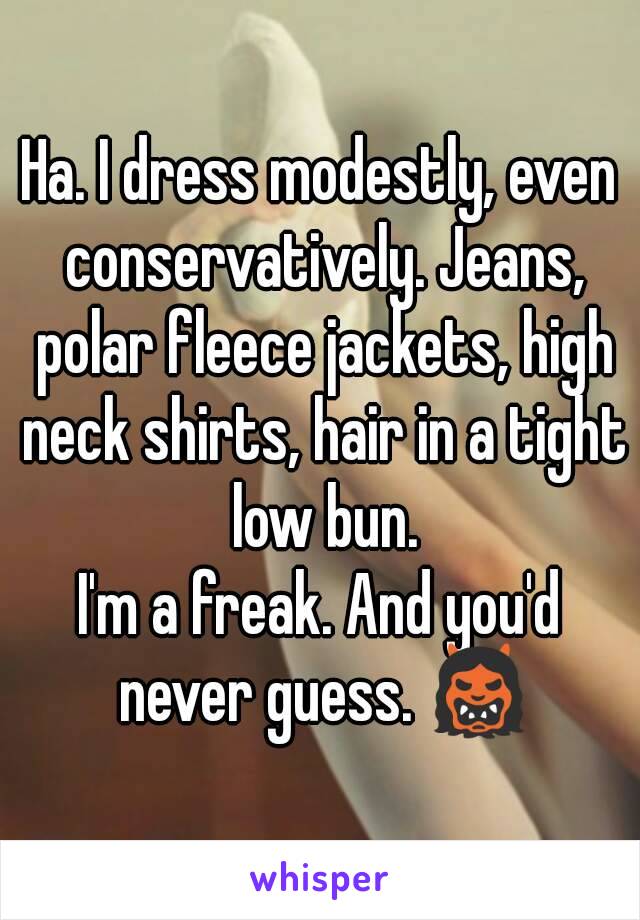 Ha. I dress modestly, even conservatively. Jeans, polar fleece jackets, high neck shirts, hair in a tight low bun.
I'm a freak. And you'd never guess. 👹