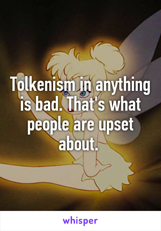 Tolkenism in anything is bad. That's what people are upset about. 