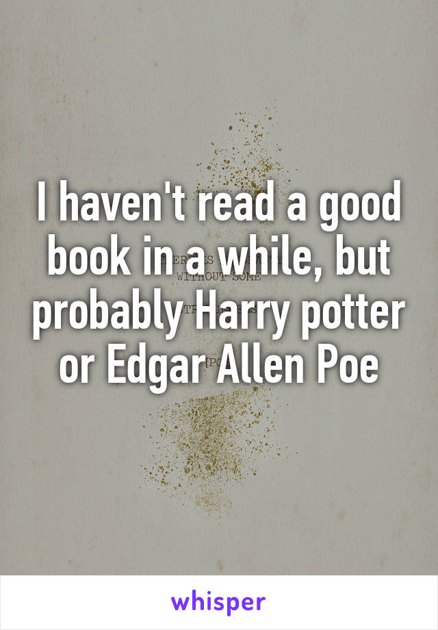 I haven't read a good book in a while, but probably Harry potter or Edgar Allen Poe
