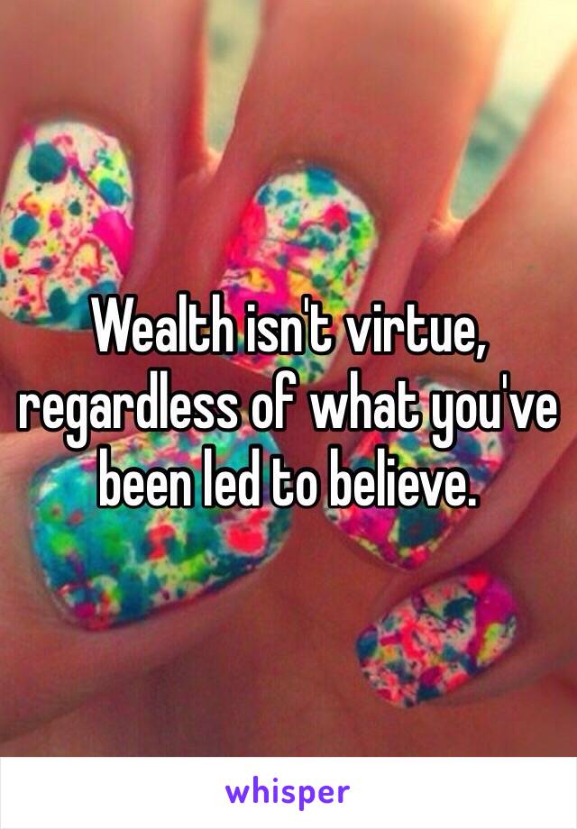 Wealth isn't virtue, regardless of what you've been led to believe.