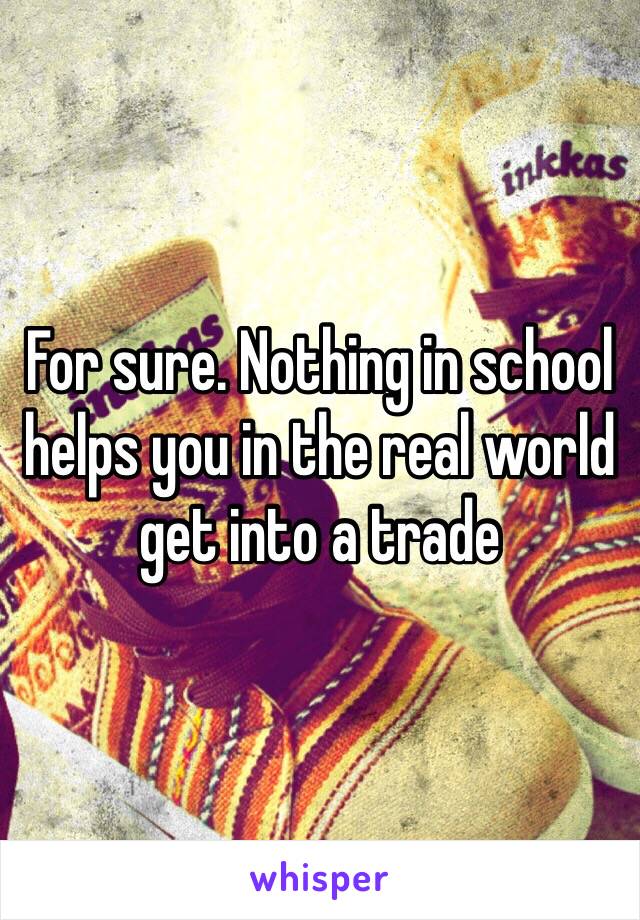 For sure. Nothing in school helps you in the real world get into a trade