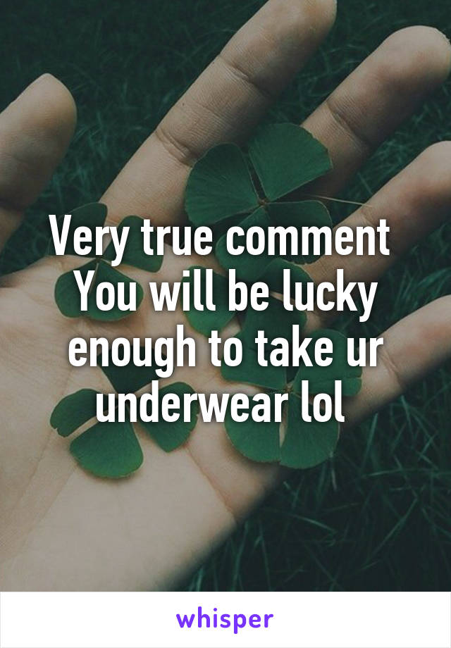 Very true comment 
You will be lucky enough to take ur underwear lol 