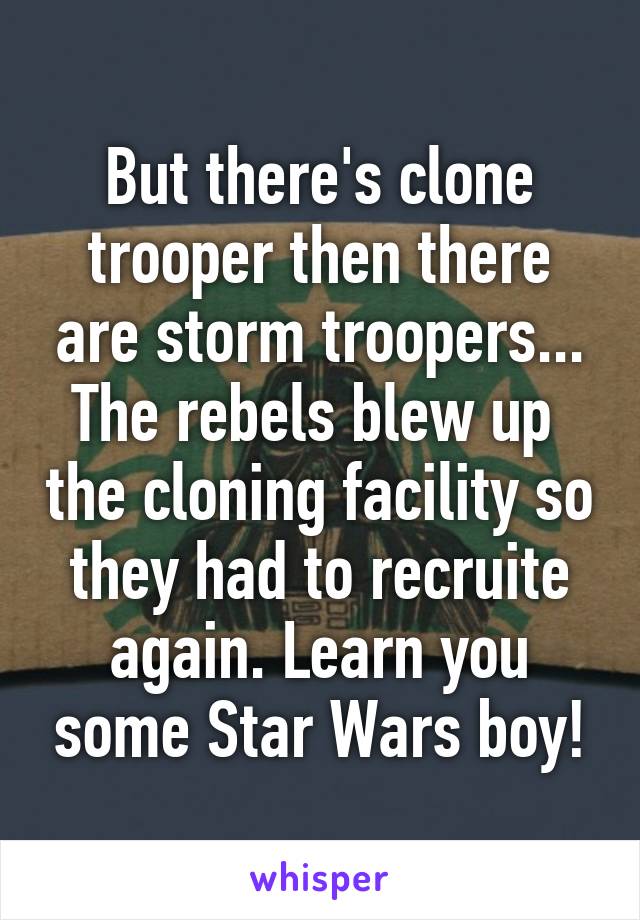 But there's clone trooper then there are storm troopers... The rebels blew up  the cloning facility so they had to recruite again. Learn you some Star Wars boy!