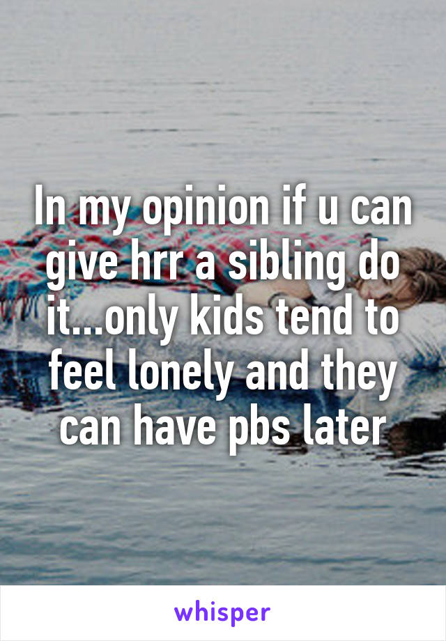 In my opinion if u can give hrr a sibling do it...only kids tend to feel lonely and they can have pbs later