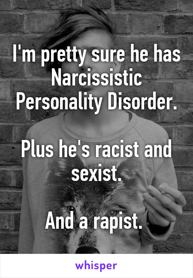 I'm pretty sure he has Narcissistic Personality Disorder.

Plus he's racist and sexist.

And a rapist. 