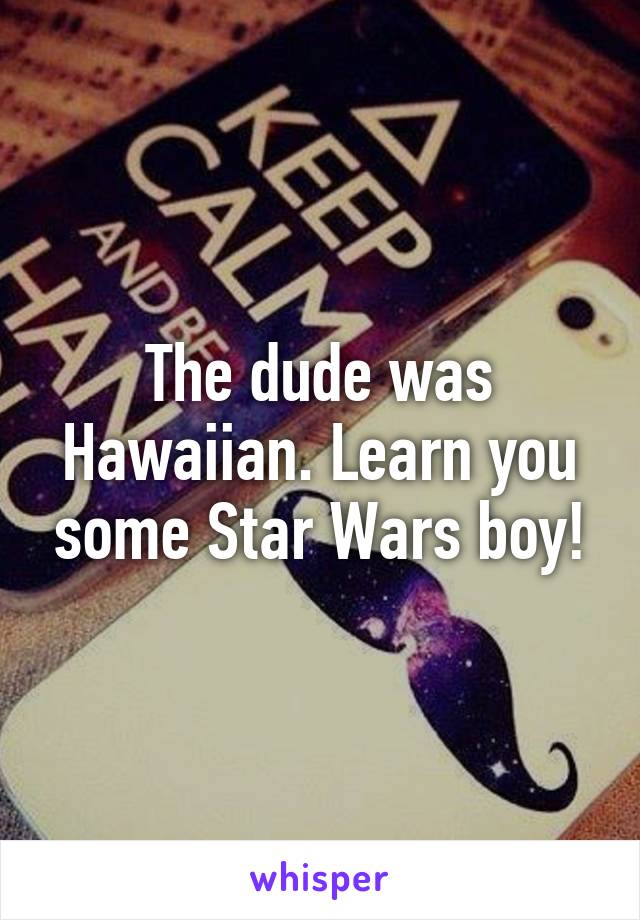 The dude was Hawaiian. Learn you some Star Wars boy!