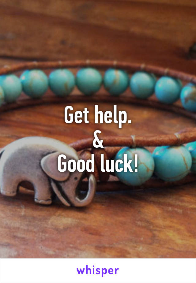 Get help.
&
Good luck!