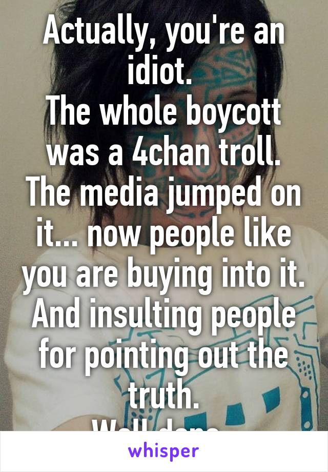 Actually, you're an idiot. 
The whole boycott was a 4chan troll. The media jumped on it... now people like you are buying into it. And insulting people for pointing out the truth.
Well done. 