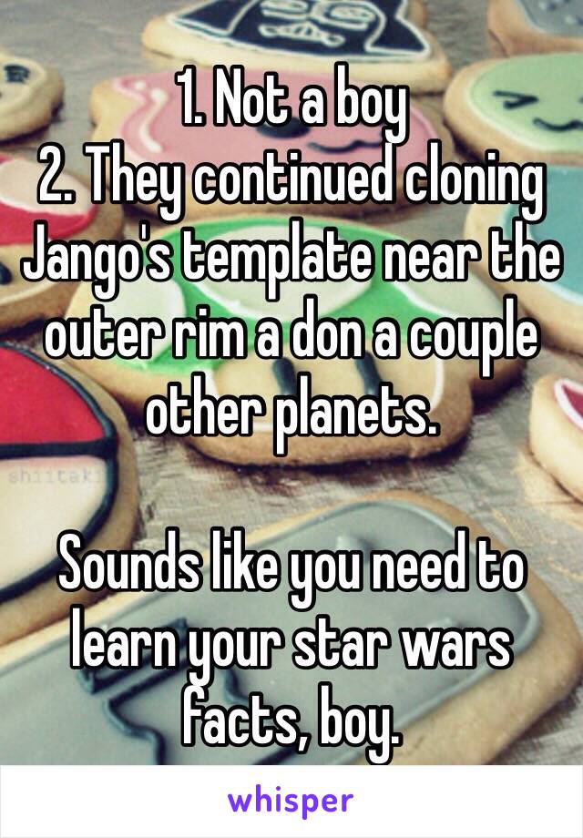 1. Not a boy
2. They continued cloning Jango's template near the outer rim a don a couple other planets. 

Sounds like you need to learn your star wars facts, boy. 