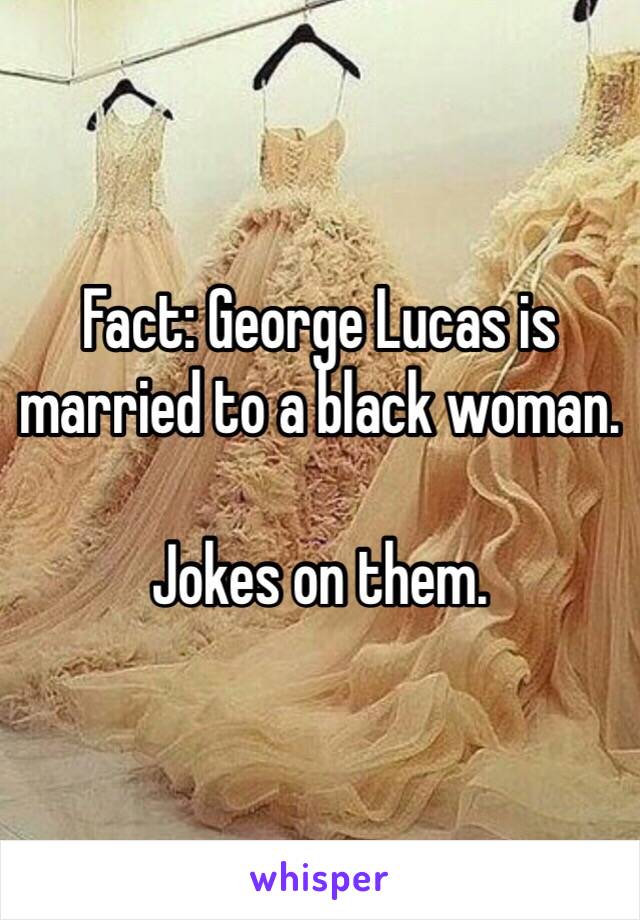 Fact: George Lucas is married to a black woman.

Jokes on them.